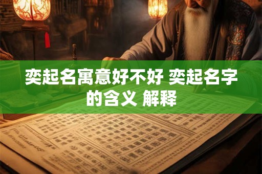 奕起名寓意好不好 奕起名字的含义 解释