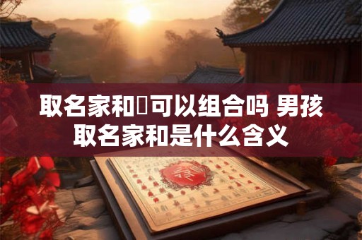 取名家和焬可以组合吗 男孩取名家和是什么含义