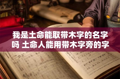 我是土命能取带木字的名字吗 土命人能用带木字旁的字起名字吗