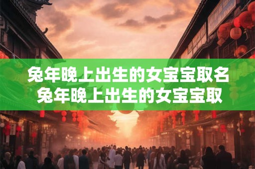 兔年晚上出生的女宝宝取名 兔年晚上出生的女宝宝取名叫什么