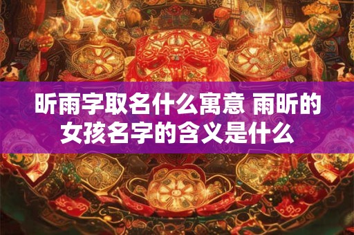昕雨字取名什么寓意 雨昕的女孩名字的含义是什么