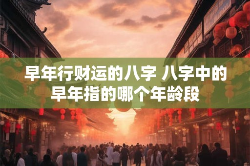 早年行财运的八字 八字中的早年指的哪个年龄段