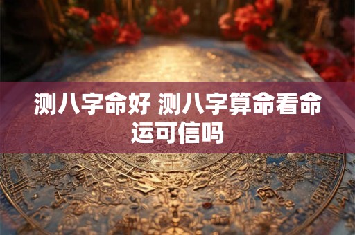 测八字命好 测八字算命看命运可信吗