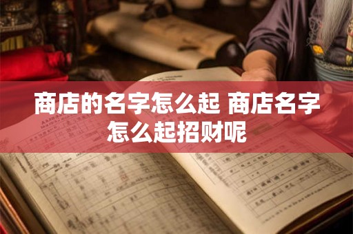 商店的名字怎么起 商店名字怎么起招财呢