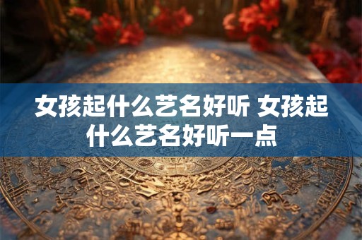 女孩起什么艺名好听 女孩起什么艺名好听一点