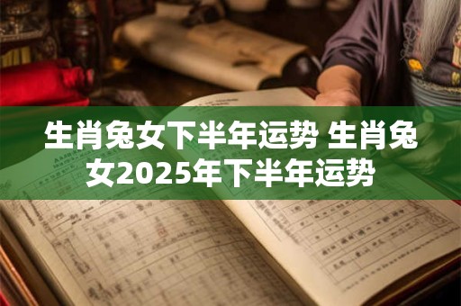 生肖兔女下半年运势 生肖兔女2025年下半年运势