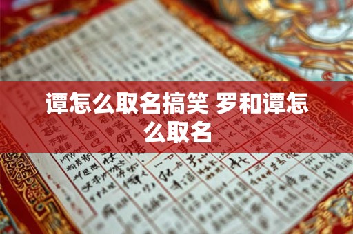 谭怎么取名搞笑 罗和谭怎么取名 谭怎么取名搞笑 罗和谭怎么取名