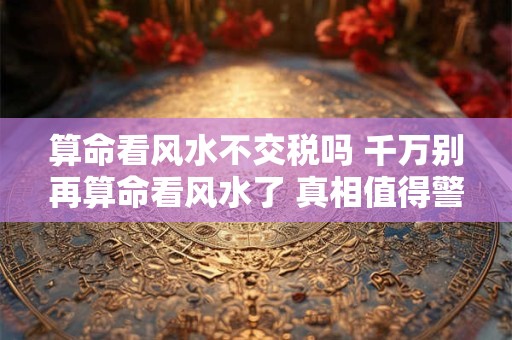 算命看风水不交税吗 千万别再算命看风水了 真相值得警醒