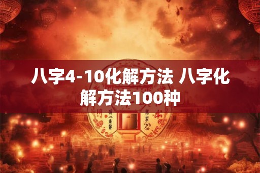 八字4-10化解方法 八字化解方法100种