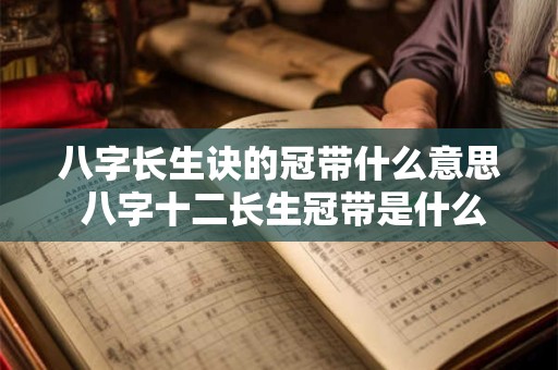 八字长生诀的冠带什么意思 八字十二长生冠带是什么意思