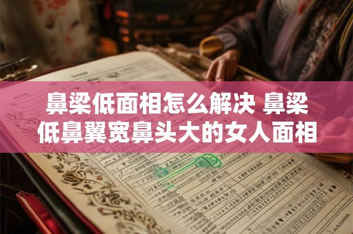 鼻梁低面相怎么解决 鼻梁低鼻翼宽鼻头大的女人面相