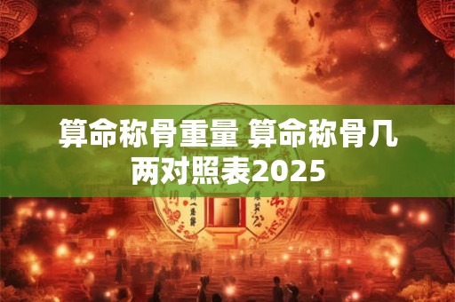 算命称骨重量 算命称骨几两对照表2025