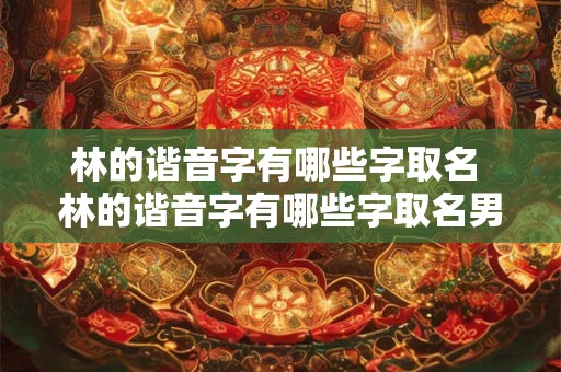 林的谐音字有哪些字取名 林的谐音字有哪些字取名男孩