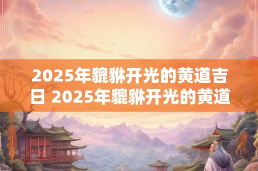 2025年貔貅开光的黄道吉日 2025年貔貅开光的黄道吉日有哪些