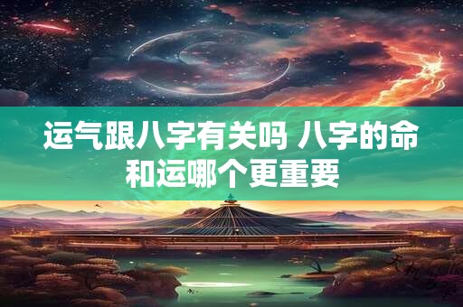 运气跟八字有关吗 八字的命和运哪个更重要