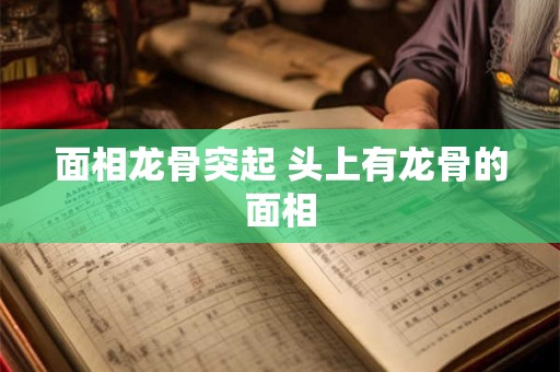 面相龙骨突起 头上有龙骨的面相