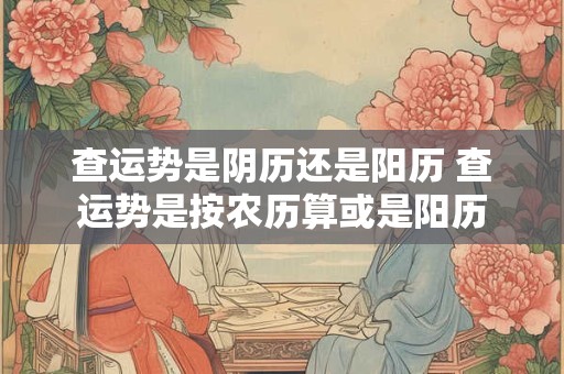 查运势是阴历还是阳历 查运势是按农历算或是阳历