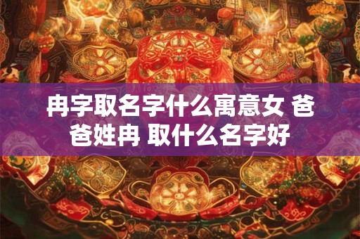 冉字取名字什么寓意女 爸爸姓冉 取什么名字好