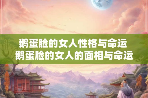 鹅蛋脸的女人性格与命运 鹅蛋脸的女人的面相与命运