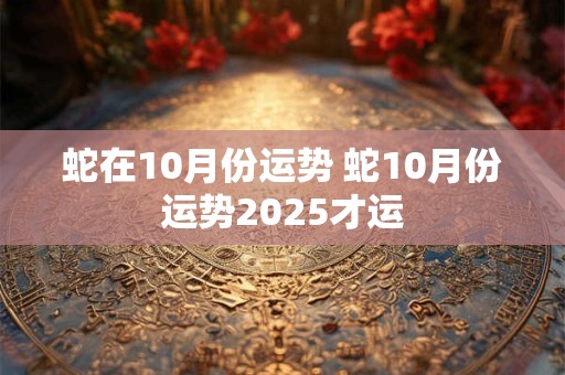 蛇在10月份运势 蛇10月份运势2025才运