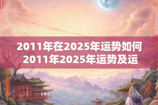 2011年在2025年运势如何 2011年2025年运势及运程每月运程