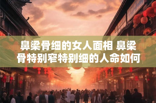 鼻梁骨细的女人面相 鼻梁骨特别窄特别细的人命如何