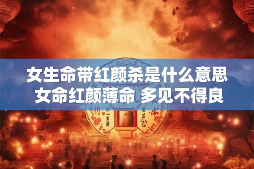 女生命带红颜杀是什么意思 女命红颜薄命 多见不得良缘