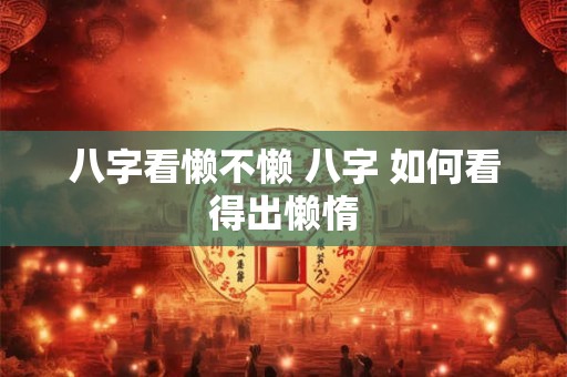 八字看懒不懒 八字 如何看得出懒惰