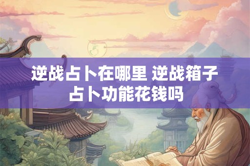 逆战占卜在哪里 逆战箱子占卜功能花钱吗