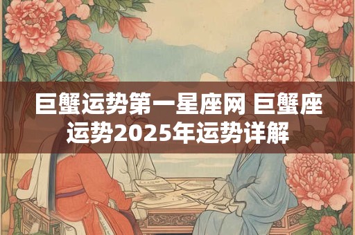 巨蟹运势第一星座网 巨蟹座运势2025年运势详解