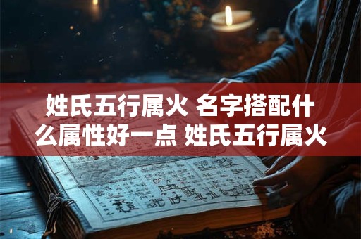姓氏五行属火 名字搭配什么属性好一点 姓氏五行属火 名字搭配什么属性好一点女孩