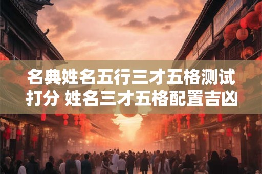 名典姓名五行三才五格测试打分 姓名三才五格配置吉凶明码表文库