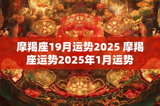 摩羯座19月运势2025 摩羯座运势2025年1月运势