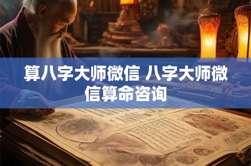 算八字大师微信 八字大师微信算命咨询