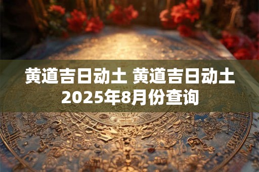 黄道吉日动土 黄道吉日动土2025年8月份查询