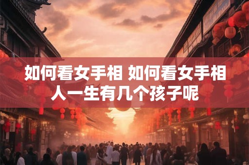 如何看女手相 如何看女手相人一生有几个孩子呢