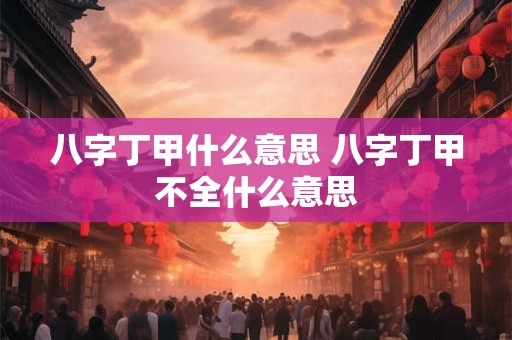 八字丁甲什么意思 八字丁甲不全什么意思