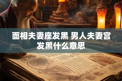 面相夫妻座发黑 男人夫妻宫发黑什么意思