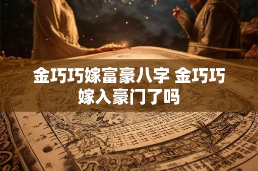 金巧巧嫁富豪八字 金巧巧嫁入豪门了吗