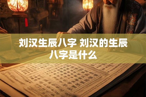 刘汉生辰八字 刘汉的生辰八字是什么