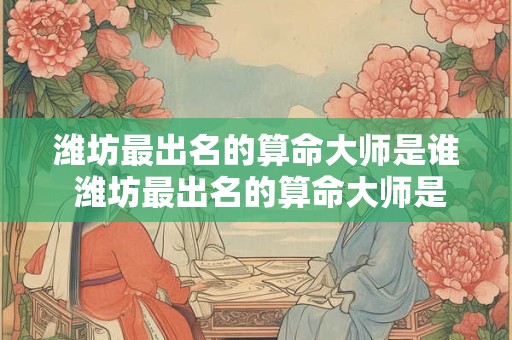潍坊最出名的算命大师是谁 潍坊最出名的算命大师是谁啊