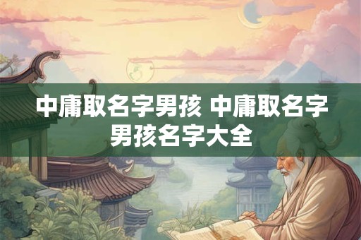 中庸取名字男孩 中庸取名字男孩名字大全
