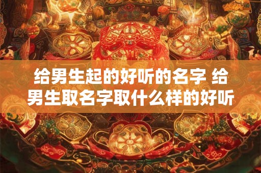 给男生起的好听的名字 给男生取名字取什么样的好听