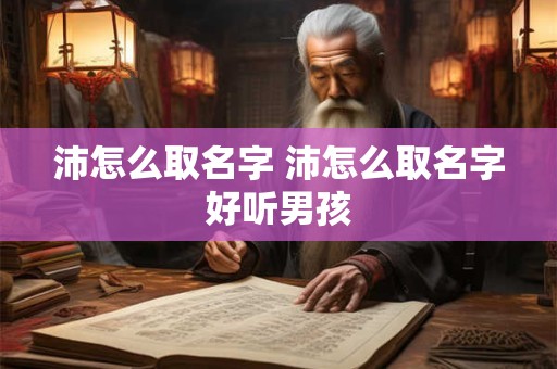沛怎么取名字 沛怎么取名字好听男孩