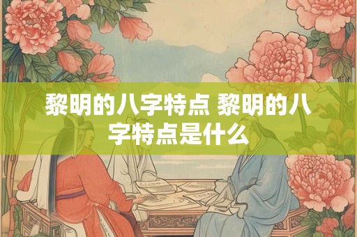 黎明的八字特点 黎明的八字特点是什么