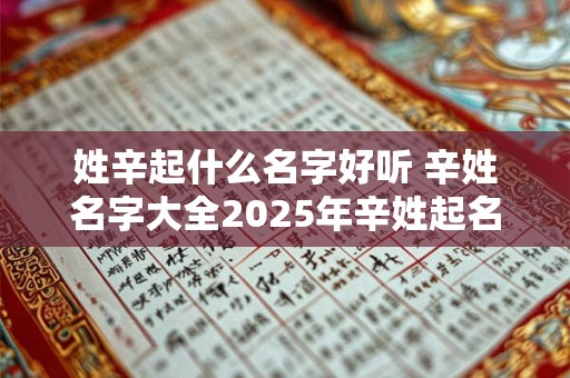 姓辛起什么名字好听 辛姓名字大全2025年辛姓起名 姓辛起什么名字好听 辛姓名字大全2025年辛姓起名