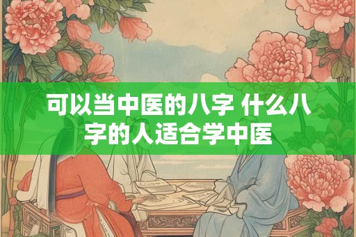 可以当中医的八字 什么八字的人适合学中医