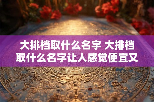 大排档取什么名字 大排档取什么名字让人感觉便宜又实惠