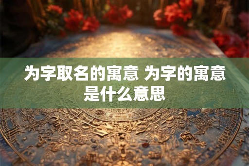 为字取名的寓意 为字的寓意是什么意思