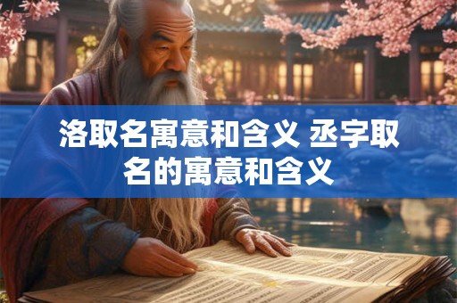 详细阅读:洛取名寓意和含义 丞字取名的寓意和含义 洛取名寓意和含义 丞字取名的寓意和含义